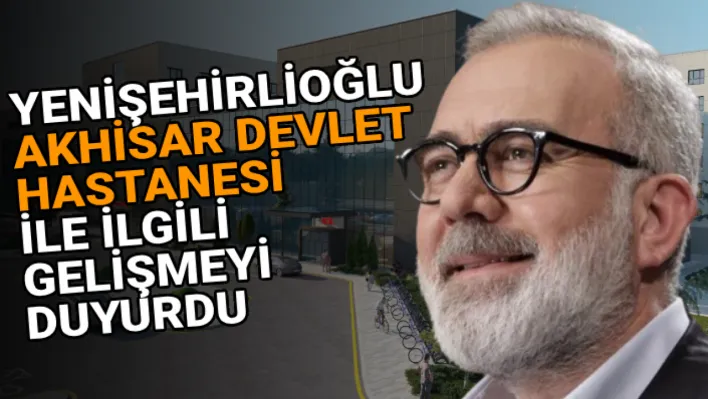 YENİŞEHİRLİOĞLU AKHİSAR DEVLET HASTANESİ İLE İLGİLİ GELİŞMEYİ DUYURDU