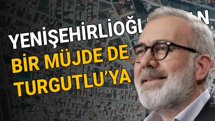 YENİŞEHİRLİOĞLU'NDAN BİR MÜJDE DE TURGUTLU'YA