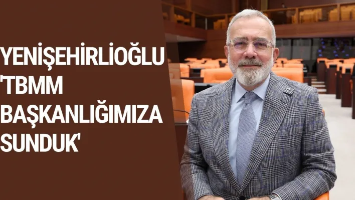 Yenişehirlioğlu: 'TBMM Başkanlığımıza Sunduk'