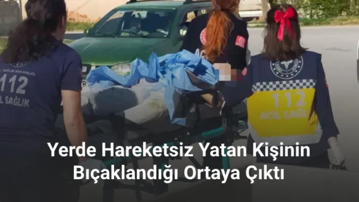 Yerde hareketsiz yatan kişinin bıçaklandığı ortaya çıktı