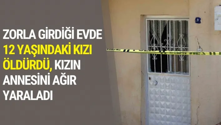 Zorla girdiği evde 12 yaşındaki kızı öldürdü, kızın annesini ağır yaraladı